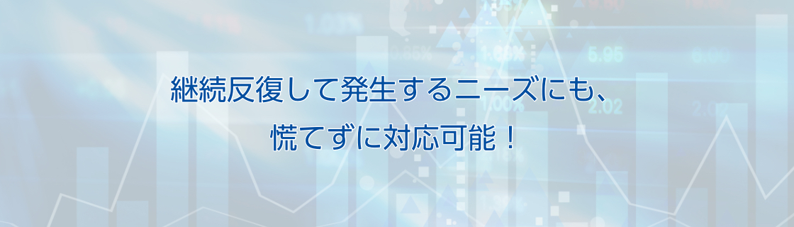 継続反復して発生するニーズにも、慌てずに対応可能!