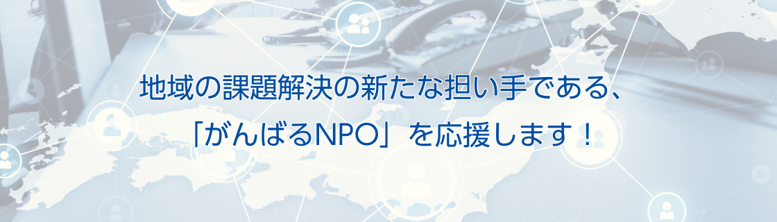 地域の課題解決の新たな担い手である、「頑張るNPO」を応援します！