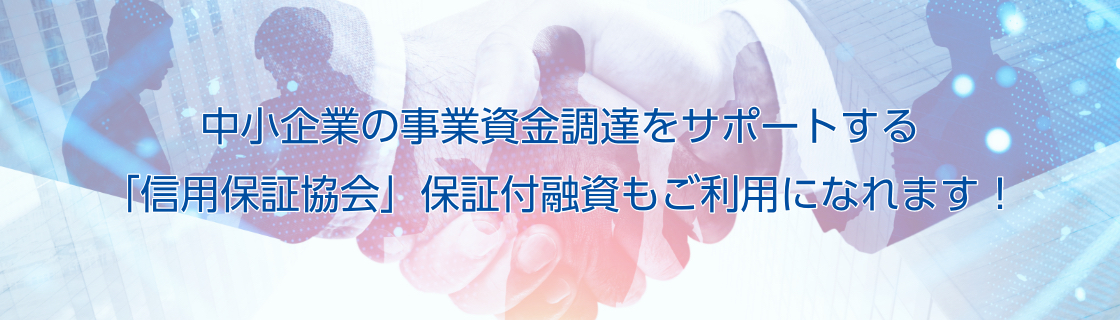 中小企業の事業資金調達をサポートする「信用保証協会」保証付融資もご利用になれます!