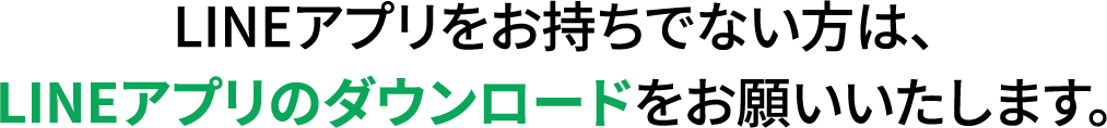 LINEアプリをお持ちでない方は、LINEアプリのダウンロードをお願いいたします。