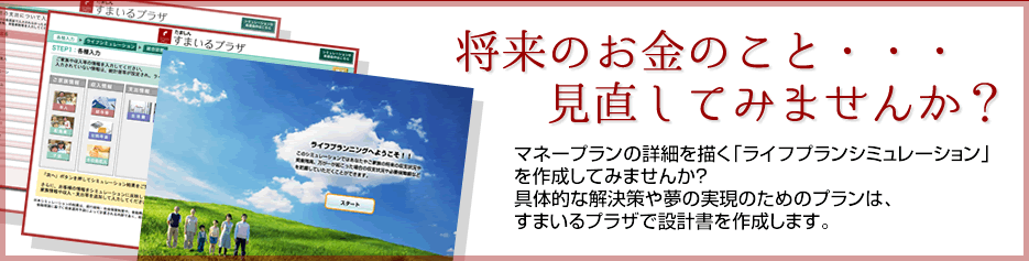 将来のお金のこと、見直してみませんか？　マネープランの詳細を描く「ライフプランシミュレーション」を作成してみませんか？具体的な解決策や夢の実現のためのプランは、すまいるプラザで設計書を作成します。