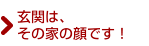 玄関は、その家の顔です！